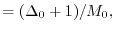 $\displaystyle =
(\Delta_0+1)/ M_0,$