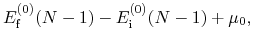 $\displaystyle E^{(0)}_{\rm f}(N-1) - E^{(0)}_{\rm i}(N-1) + \mu_0,$