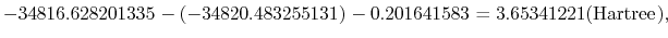 $\displaystyle -34816.628201335- (-34820.483255131) -0.201641583 = 3.65341221 ({\rm Hartree}),$