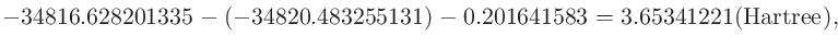 $\displaystyle -34816.628201335- (-34820.483255131) -0.201641583 = 3.65341221 ({\rm Hartree}),$