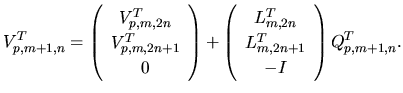 $\displaystyle V_{p,m+1,n}^{T} =
\left(
\begin{array}{c}
V_{p,m,2n}^{T}
\\
V_{p...
...}{c}
L_{m,2n}^{T}
\\
L_{m,2n+1}^{T}
\\
-I
\end{array}\right) Q_{p,m+1,n}^{T}.$