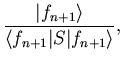 $\displaystyle \frac{\vert f_{n+1}\rangle}{\langle f_{n+1}\vert S\vert f_{n+1}\rangle},$