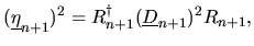 $\displaystyle (\underline{\eta}_{n+1})^2
= R_{n+1}^{\dag }(\underline{D}_{n+1})^2 R_{n+1},$