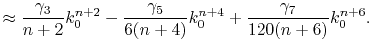 $\displaystyle \approx \frac{\gamma_3}{n+2} k_0^{n+2} - \frac{\gamma_5}{6(n+4)} k_0^{n+4} + \frac{\gamma_7}{120(n+6)} k_0^{n+6} .$