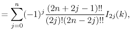 $\displaystyle = \sum_{j=0}^n (-1)^j \frac{(2n+2j-1)!!}{(2j)!(2n-2j)!!} I_{2j}(k) ,$