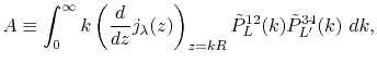 $\displaystyle A \equiv \int_0^\infty k \left( \frac{d}{dz} j_\lambda(z) \right)_{z=kR} {\tilde P}^{12}_{L}(k) {\tilde P}^{34}_{L'}(k) \ dk ,$