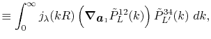 $\displaystyle \equiv \int_0^\infty j_\lambda(kR) \left( \vphantom{\sum} {\vec\nabla}_{\vec a_1} {\tilde P}^{12}_L(k) \right) {\tilde P}^{34}_{L'}(k) \ dk ,$