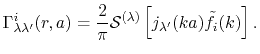 $\displaystyle \Gamma^i_{\lambda \lambda'}(r, a) = \frac{2}{\pi} {\cal S}^{(\lambda)} \left[ \vphantom{\sum} j_{\lambda'}(ka) {\tilde f}_i(k) \right] .$