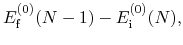 $\displaystyle E^{(0)}_{\rm f}(N-1) - E^{(0)}_{\rm i}(N),$