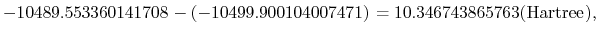 $\displaystyle -10489.553360141708 - (-10499.900104007471) = 10.346743865763 ({\rm Hartree}),$