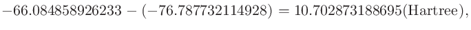 $\displaystyle -66.084858926233 - (-76.787732114928) = 10.702873188695 ({\rm Hartree}),$