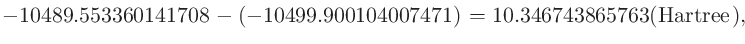 $\displaystyle -10489.553360141708 - (-10499.900104007471) = 10.346743865763 ({\rm Hartree}),$