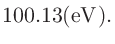 $\displaystyle 100.13 ({\rm eV}).$