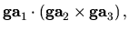 $\displaystyle {\bf ga}_{1}\cdot
\left({\bf ga}_{2}\times {\bf ga}_{3} \right ),$