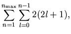 $\displaystyle \sum_{n=1}^{n_{\rm max}} \sum_{l=0}^{n-1}2(2l+1),$