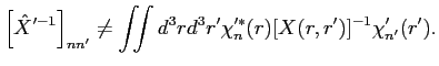 $\displaystyle \left[{\hat X}'^{-1}\right]_{n n'} \neq \iint d^3 r d^3 r' \chi'^{*}_n(r) [X(r,r')]^{-1} \chi'_{n'}(r').$