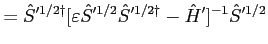 $\displaystyle = {\hat S}'^{1/2 \dagger} [ \varepsilon {\hat S}'^{1/2}{\hat S}'^{1/2 \dagger} - {\hat H}' ]^{-1} {\hat S}'^{1/2}$