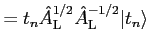 $\displaystyle = t_n {\hat A}^{1/2}_{\rm L} {\hat A}^{-1/2}_{\rm L} \vert t_n \rangle$